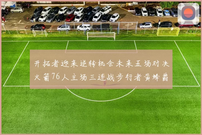 开拓者迎来逆转机会未来五场对决火箭76人主场三连战步行者黄蜂爵士