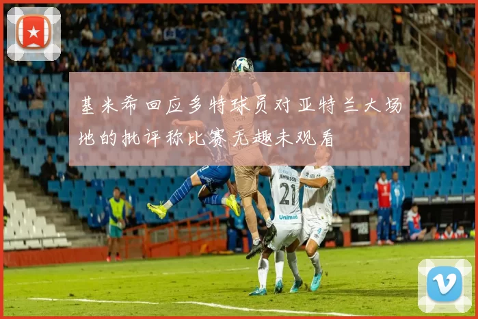 基米希回应多特球员对亚特兰大场地的批评称比赛无趣未观看