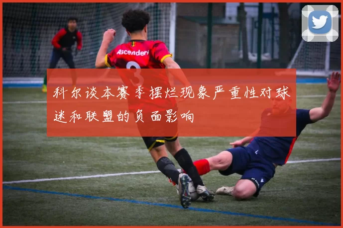 科尔谈本赛季摆烂现象严重性对球迷和联盟的负面影响