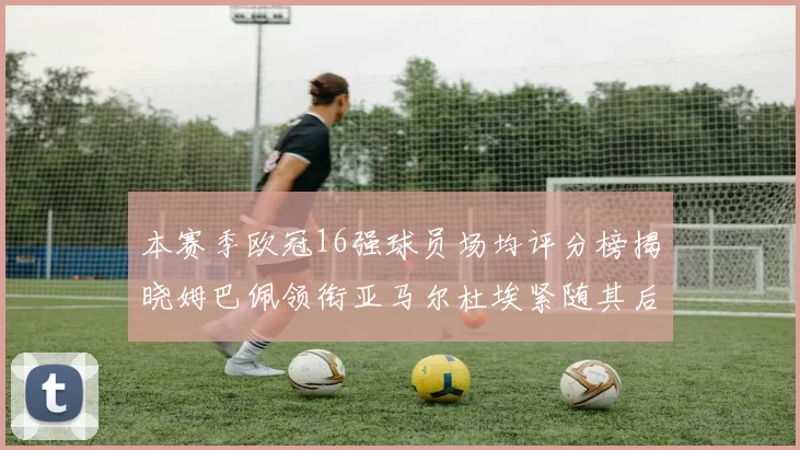 本赛季欧冠16强球员场均评分榜揭晓姆巴佩领衔亚马尔杜埃紧随其后