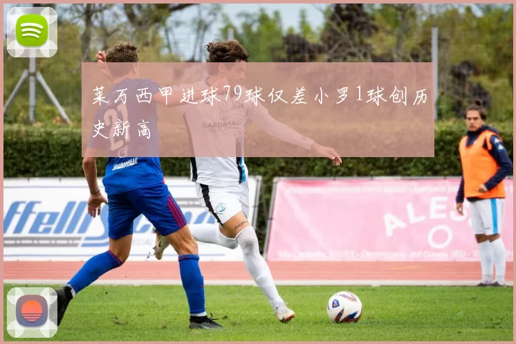 莱万西甲进球79球仅差小罗1球创历史新高