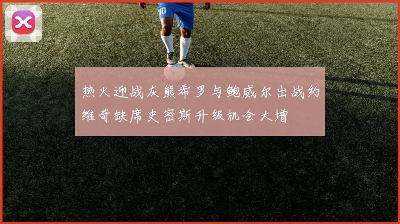 热火迎战灰熊希罗与鲍威尔出战约维奇缺席史密斯升级机会大增