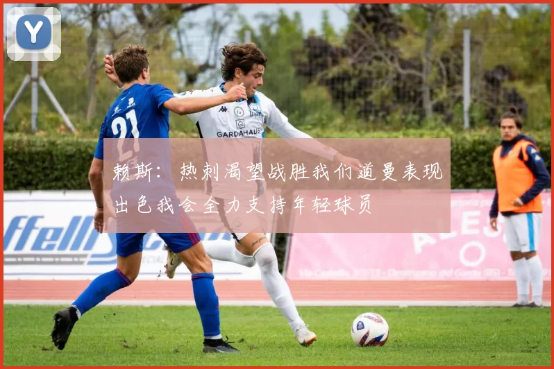 赖斯：热刺渴望战胜我们道曼表现出色我会全力支持年轻球员