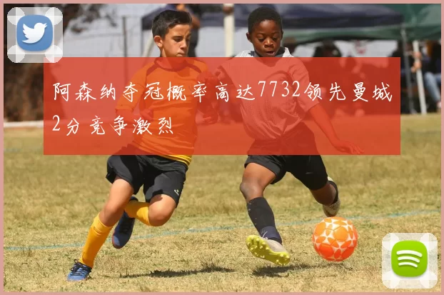 阿森纳夺冠概率高达7732领先曼城2分竞争激烈