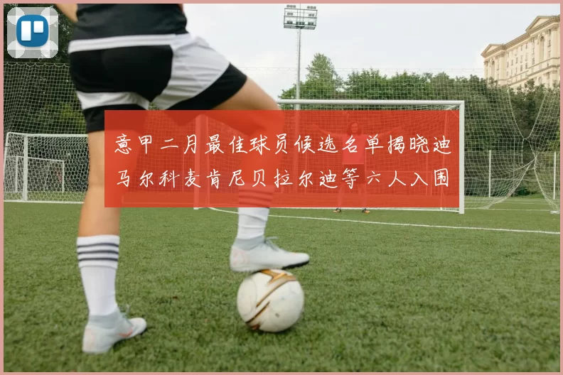 意甲二月最佳球员候选名单揭晓迪马尔科麦肯尼贝拉尔迪等六人入围