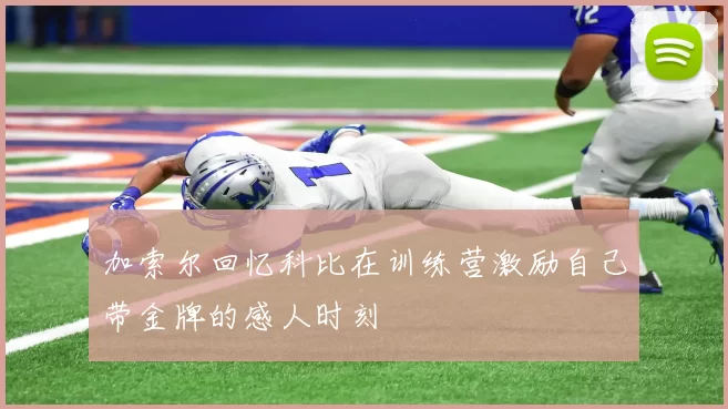 加索尔回忆科比在训练营激励自己带金牌的感人时刻