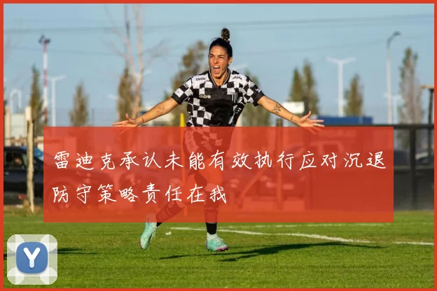 雷迪克承认未能有效执行应对沉退防守策略责任在我
