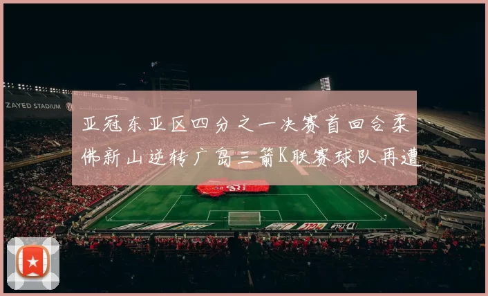 亚冠东亚区四分之一决赛首回合柔佛新山逆转广岛三箭K联赛球队再遭不胜困扰
