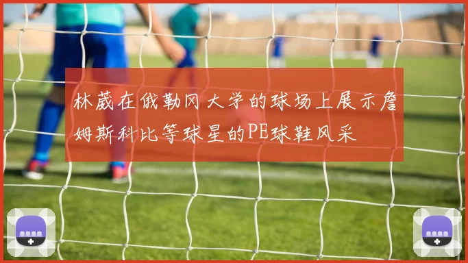 林葳在俄勒冈大学的球场上展示詹姆斯科比等球星的PE球鞋风采
