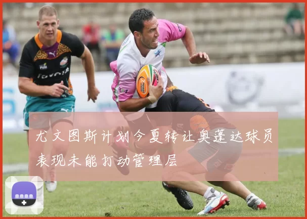尤文图斯计划今夏转让奥蓬达球员表现未能打动管理层