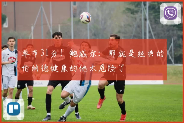 单节31分！鲍威尔：那就是经典的伦纳德健康的他太危险了