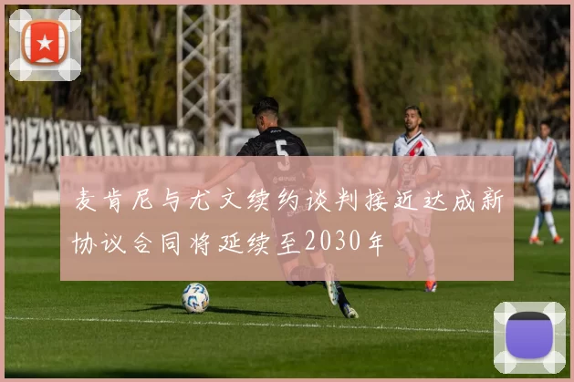 麦肯尼与尤文续约谈判接近达成新协议合同将延续至2030年