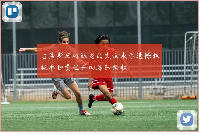 吉莱斯皮对狄龙的失误表示遗憾积极承担责任并向球队致歉