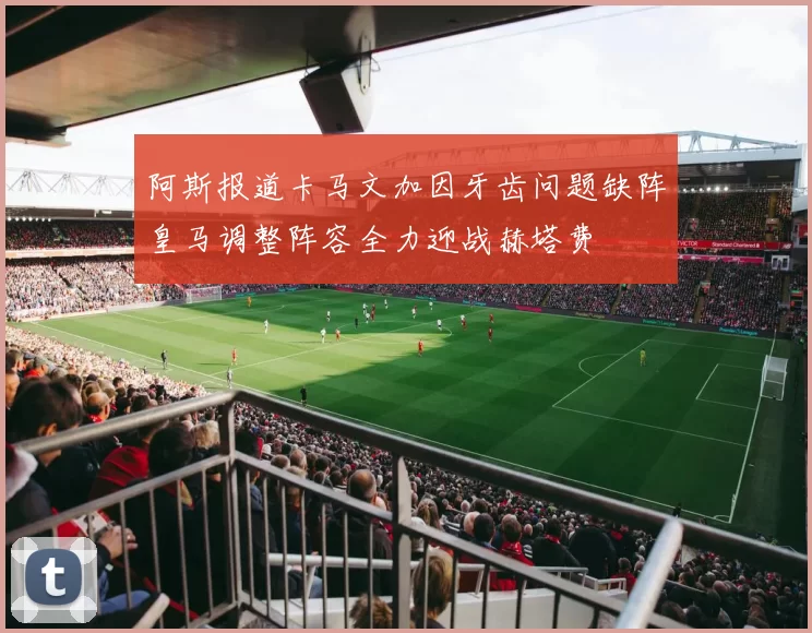 阿斯报道卡马文加因牙齿问题缺阵皇马调整阵容全力迎战赫塔费