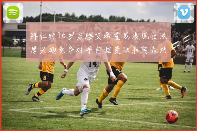 拜仁对16岁后腰艾希霍恩表现出浓厚兴趣竞争对手包括曼联和阿森纳