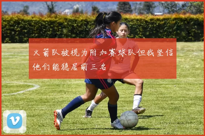 火箭队被视为附加赛球队但我坚信他们能稳居前三名