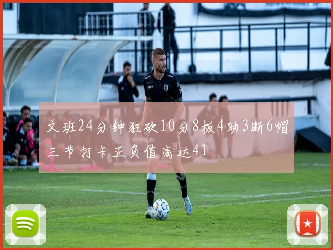 文班24分钟狂砍10分8板4助3断6帽三节打卡正负值高达41