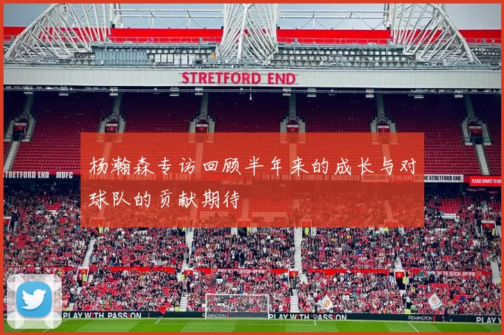 杨瀚森专访回顾半年来的成长与对球队的贡献期待