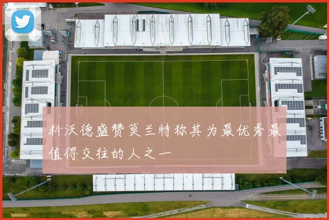 科沃德盛赞莫兰特称其为最优秀最值得交往的人之一