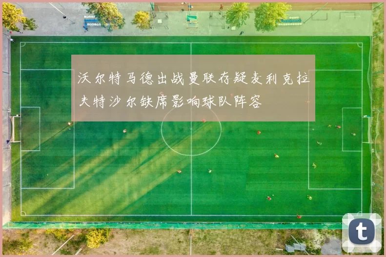 沃尔特马德出战曼联存疑麦利克拉夫特沙尔缺席影响球队阵容