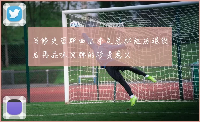 马修史密斯回忆夺足总杯经历退役后再品味奖牌的珍贵意义