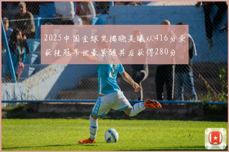 2025中国金球奖揭晓吴曦以416分荣获桂冠韦世豪紧随其后获得280分